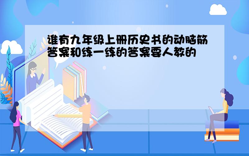 谁有九年级上册历史书的动脑筋答案和练一练的答案要人教的