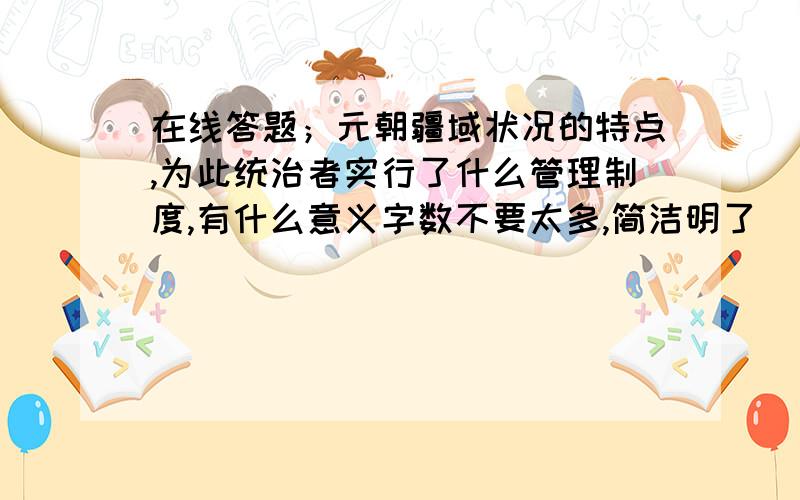 在线答题；元朝疆域状况的特点,为此统治者实行了什么管理制度,有什么意义字数不要太多,简洁明了