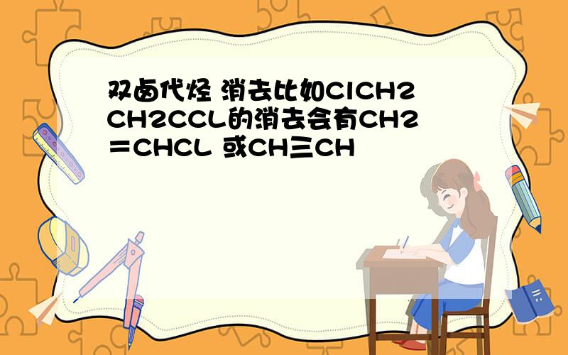 双卤代烃 消去比如ClCH2CH2CCL的消去会有CH2＝CHCL 或CH三CH