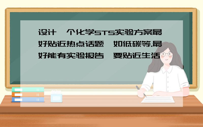 设计一个化学STS实验方案最好贴近热点话题,如低碳等.最好能有实验报告,要贴近生活,