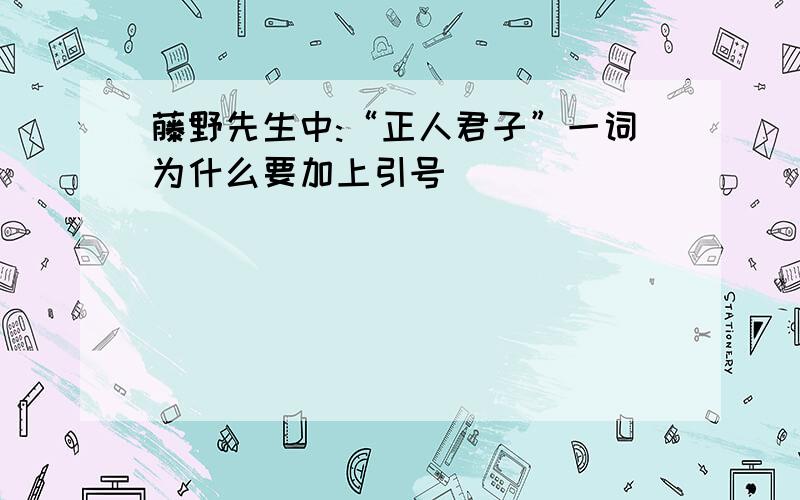 藤野先生中:“正人君子”一词为什么要加上引号