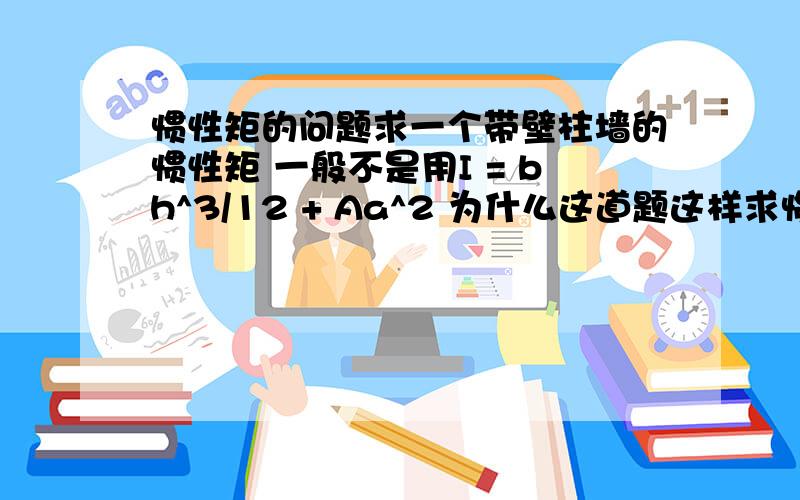 惯性矩的问题求一个带壁柱墙的惯性矩 一般不是用I = bh^3/12 + Aa^2 为什么这道题这样求惯性矩呢?