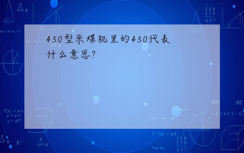 450型采煤机里的450代表什么意思?