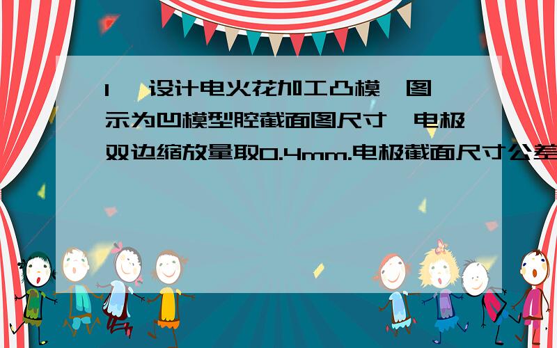 1、 设计电火花加工凸模,图示为凹模型腔截面图尺寸,电极双边缩放量取0.4mm.电极截面尺寸公差取工件公差.