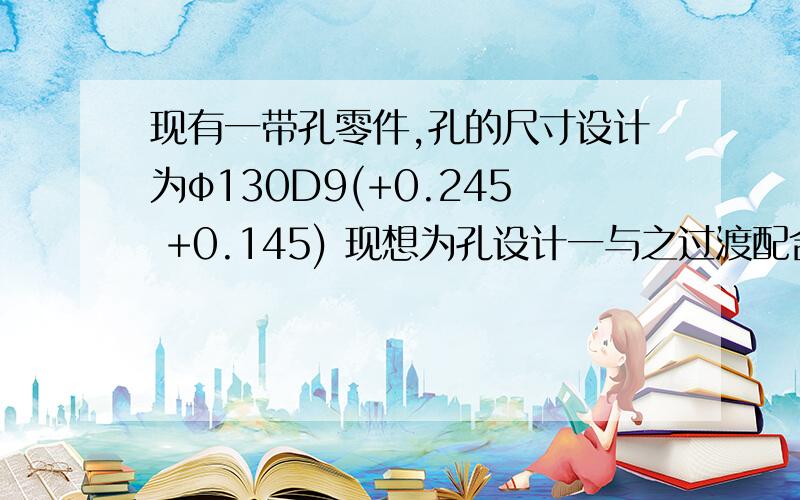 现有一带孔零件,孔的尺寸设计为φ130D9(+0.245 +0.145) 现想为孔设计一与之过渡配合的轴,公差如何选择呢