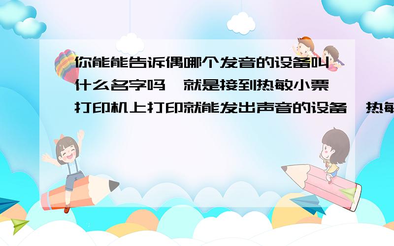 你能能告诉偶哪个发音的设备叫什么名字吗,就是接到热敏小票打印机上打印就能发出声音的设备,热敏小票打印机，带网口的，要接一个什么样的设备让它打印完单后，能发出提示音，知道