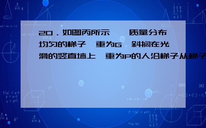 20．如图丙所示,一质量分布均匀的梯子,重为G,斜搁在光滑的竖直墙上,重为P的人沿梯子从梯子的底端A开始匀速向上走,人的重心离地的高度h逐渐增大,整个过程梯子不滑动.如图丁所示为力F随