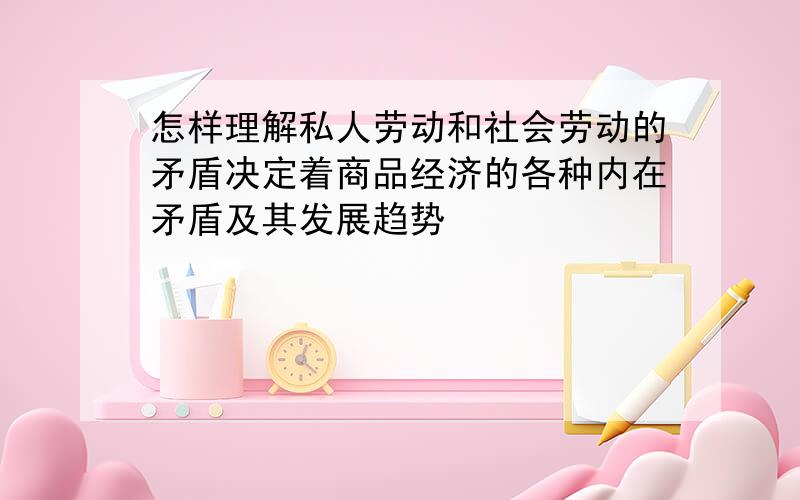 怎样理解私人劳动和社会劳动的矛盾决定着商品经济的各种内在矛盾及其发展趋势