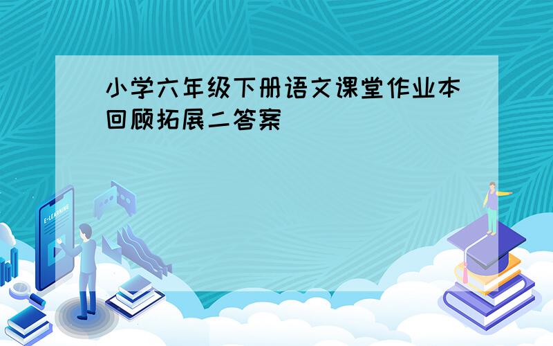 小学六年级下册语文课堂作业本回顾拓展二答案