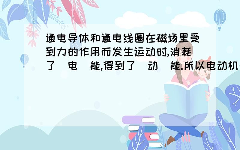 通电导体和通电线圈在磁场里受到力的作用而发生运动时,消耗了（电）能,得到了（动）能.所以电动机的实质是将（电）能转化为（机械能）.什么时候答机械能什么时候答动能?