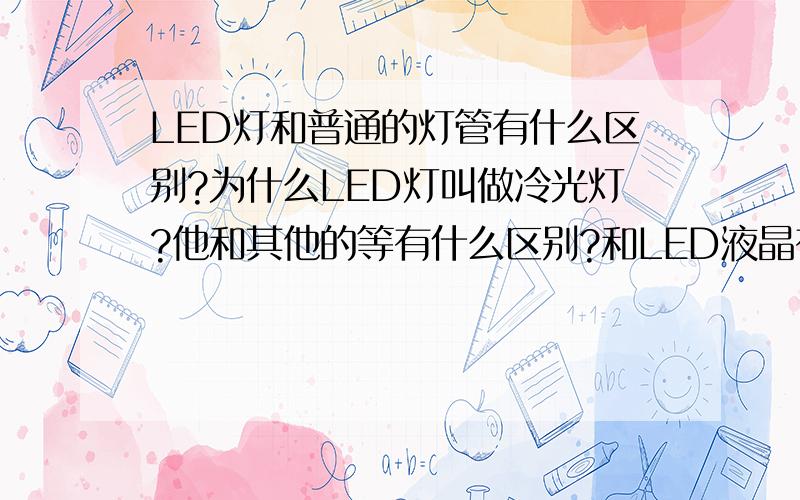 LED灯和普通的灯管有什么区别?为什么LED灯叫做冷光灯?他和其他的等有什么区别?和LED液晶有关系吗?