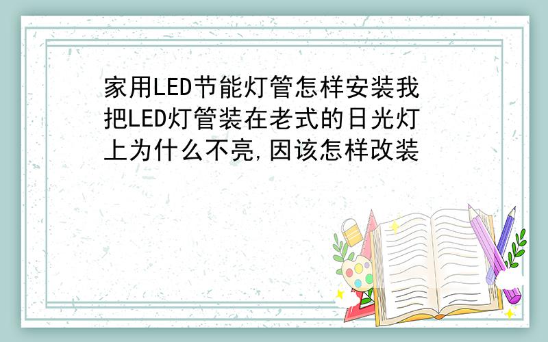 家用LED节能灯管怎样安装我把LED灯管装在老式的日光灯上为什么不亮,因该怎样改装