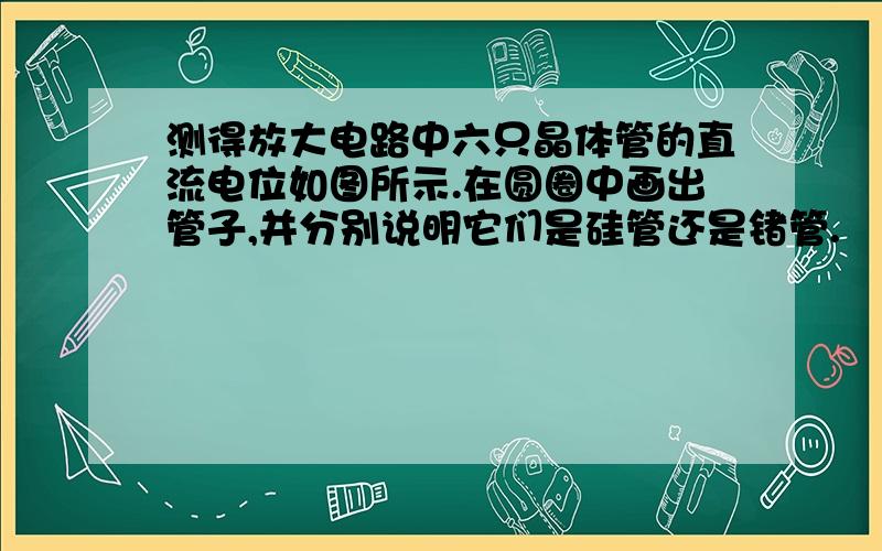 测得放大电路中六只晶体管的直流电位如图所示.在圆圈中画出管子,并分别说明它们是硅管还是锗管.