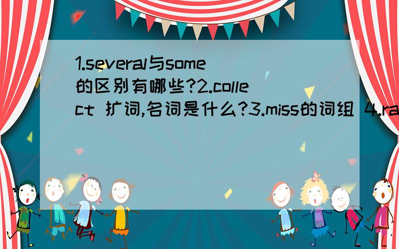 1.several与some的区别有哪些?2.collect 扩词,名词是什么?3.miss的词组 4.raise的词组 5.for与since的区别,举例 6.用how long \ how soon \ how often\ how many times 造句
