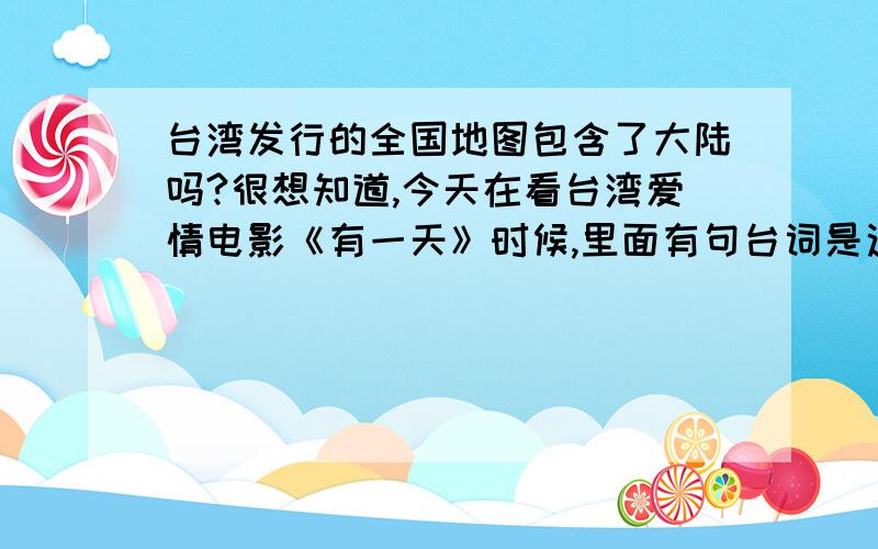 台湾发行的全国地图包含了大陆吗?很想知道,今天在看台湾爱情电影《有一天》时候,里面有句台词是这样的：“金门是哪里?金门是台湾与中国之间的一个岛.”就这句话,我把电影关了,承认自