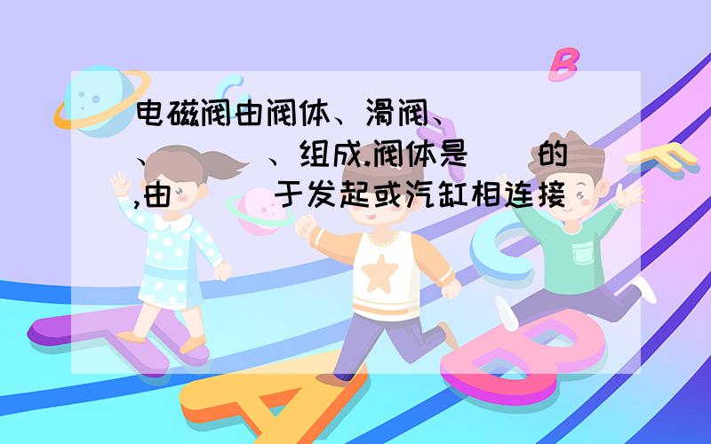 电磁阀由阀体、滑阀、____、___、组成.阀体是__的,由___于发起或汽缸相连接