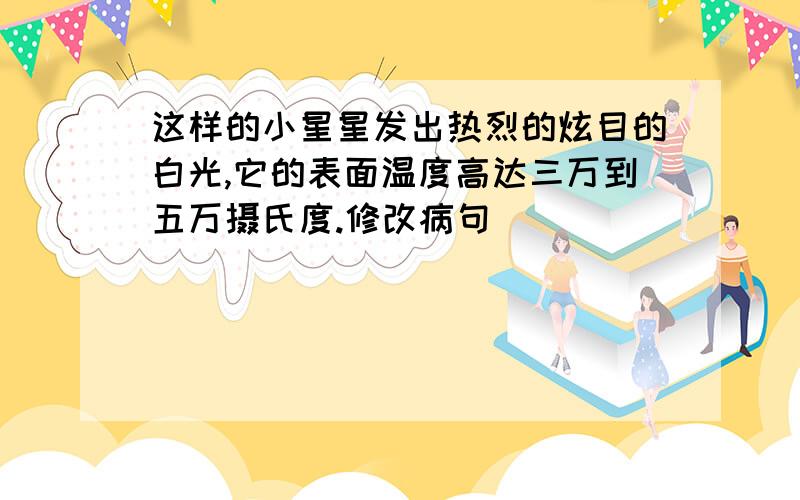 这样的小星星发出热烈的炫目的白光,它的表面温度高达三万到五万摄氏度.修改病句