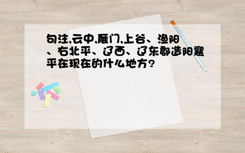 句注,云中,雁门,上谷、渔阳、右北平、辽西、辽东郡造阳襄平在现在的什么地方?