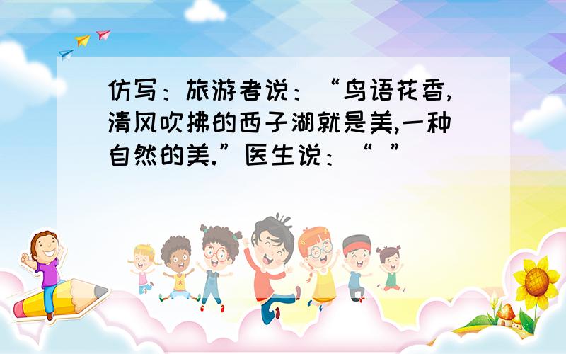 仿写：旅游者说：“鸟语花香,清风吹拂的西子湖就是美,一种自然的美.”医生说：“ ”