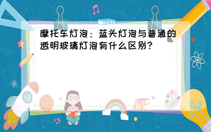 摩托车灯泡：蓝头灯泡与普通的透明玻璃灯泡有什么区别?