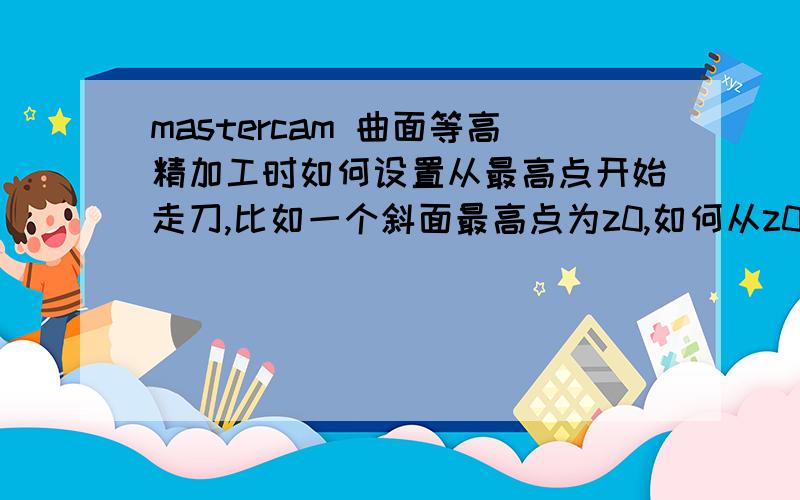 mastercam 曲面等高精加工时如何设置从最高点开始走刀,比如一个斜面最高点为z0,如何从z0开始走!