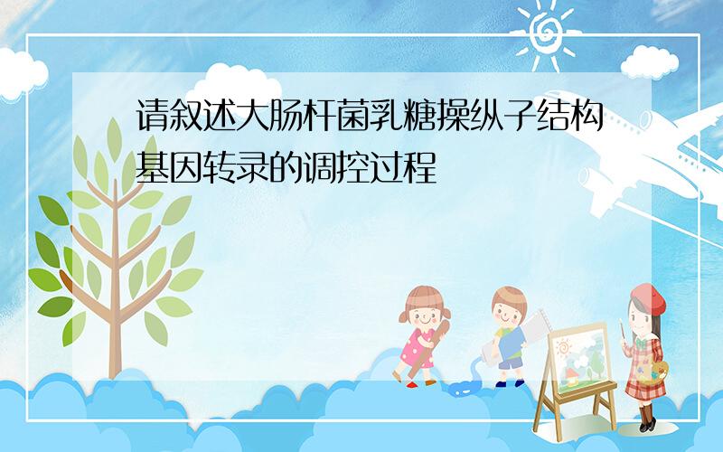 请叙述大肠杆菌乳糖操纵子结构基因转录的调控过程