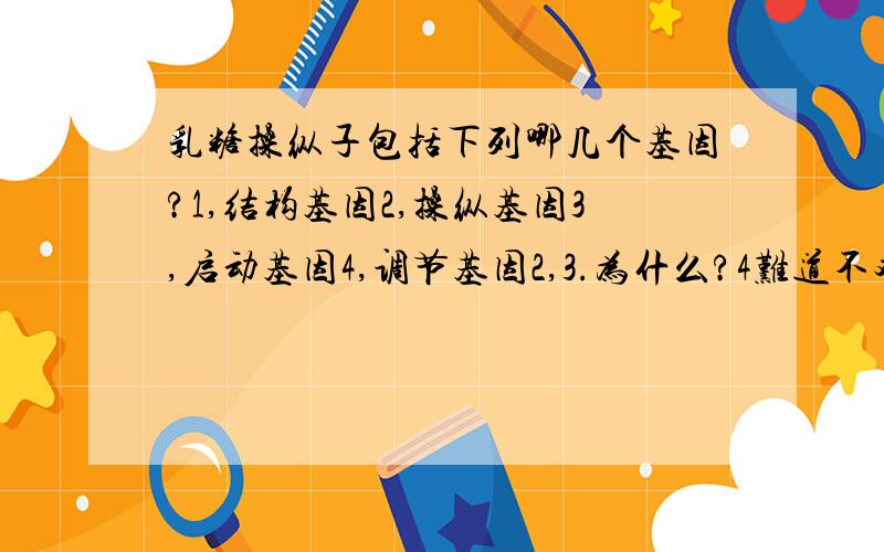 乳糖操纵子包括下列哪几个基因?1,结构基因2,操纵基因3,启动基因4,调节基因2,3.为什么?4难道不对吗?