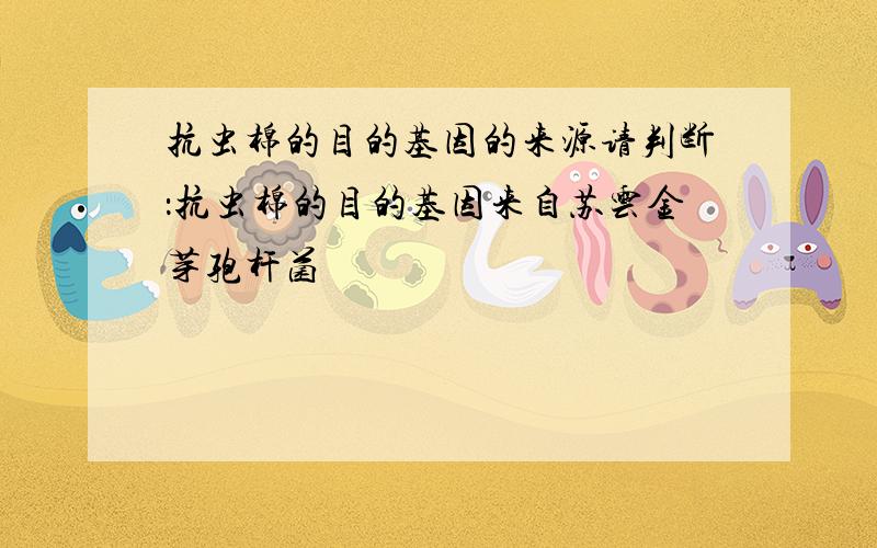 抗虫棉的目的基因的来源请判断：抗虫棉的目的基因来自苏云金芽孢杆菌