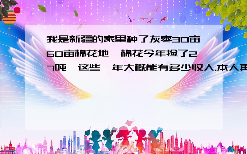 我是新疆的家里种了灰枣30亩60亩棉花地,棉花今年捡了27吨,这些一年大概能有多少收入.本人再内地上学每回和同学说他们都不行,还请大家给说个理.