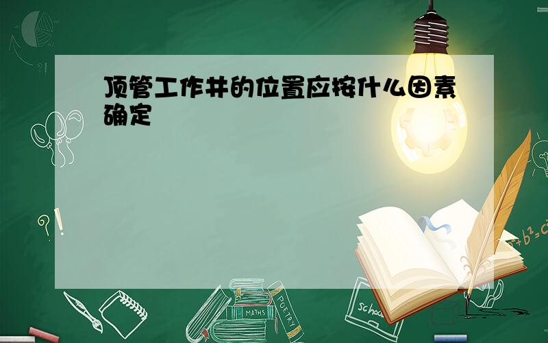 顶管工作井的位置应按什么因素确定