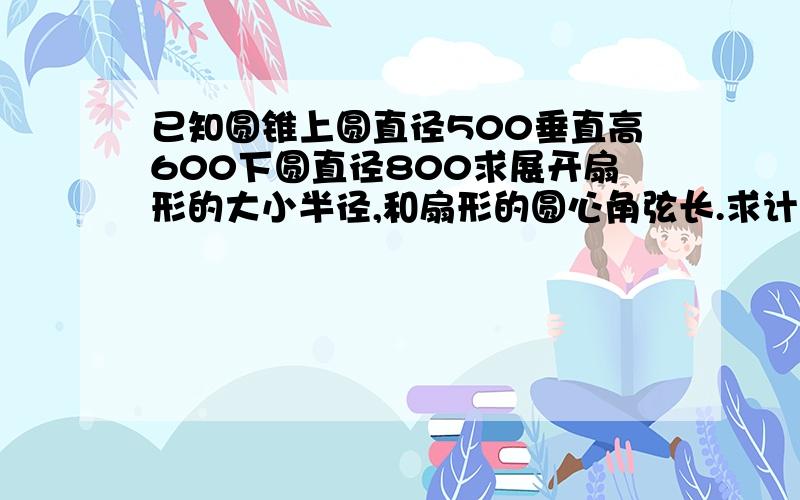 已知圆锥上圆直径500垂直高600下圆直径800求展开扇形的大小半径,和扇形的圆心角弦长.求计算方法.