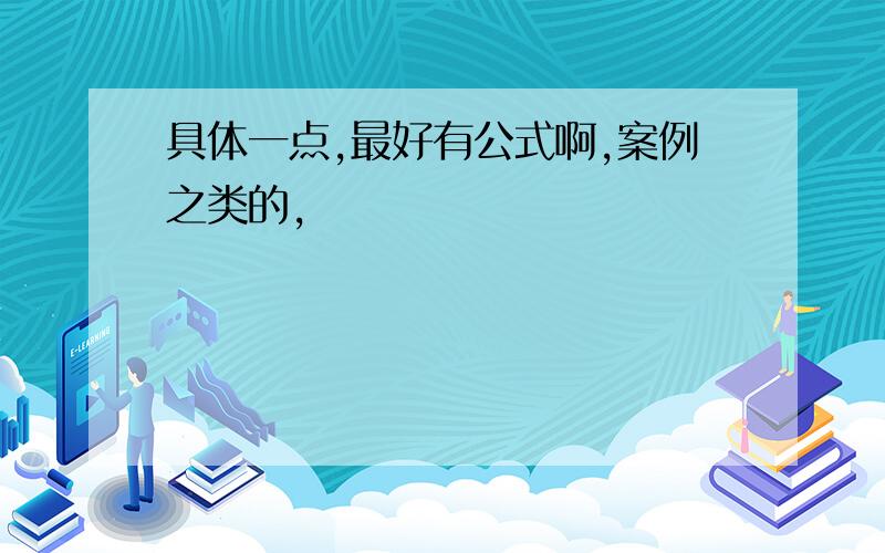 具体一点,最好有公式啊,案例之类的,