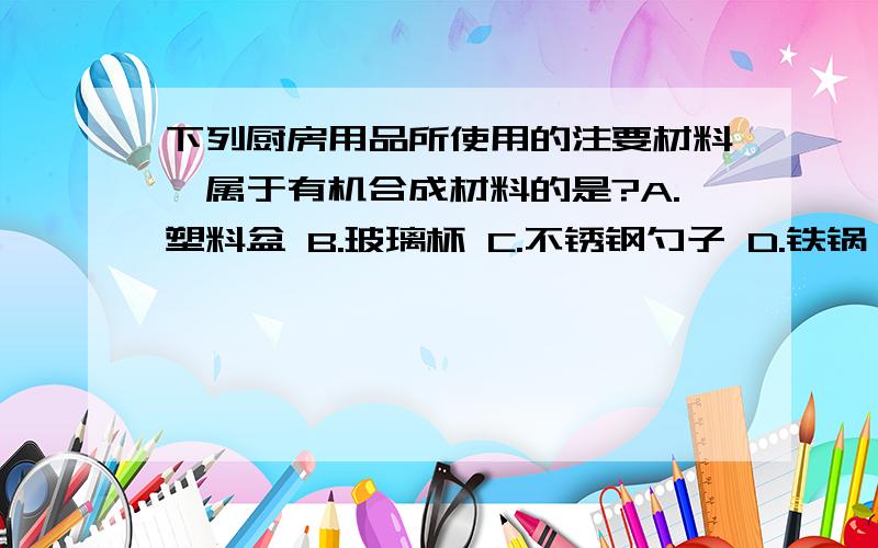 下列厨房用品所使用的注要材料,属于有机合成材料的是?A.塑料盆 B.玻璃杯 C.不锈钢勺子 D.铁锅