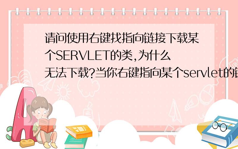 请问使用右键找指向链接下载某个SERVLET的类,为什么无法下载?当你右键指向某个servlet的链接时想下载servlet的源码,为什么无法下载?