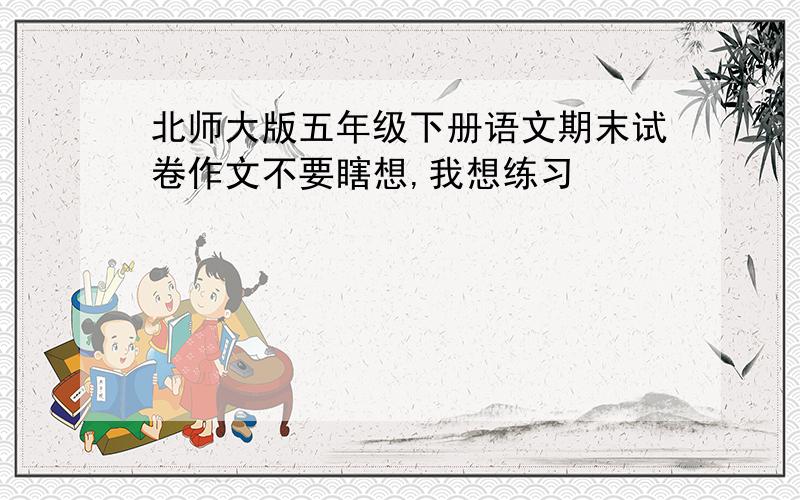 北师大版五年级下册语文期末试卷作文不要瞎想,我想练习