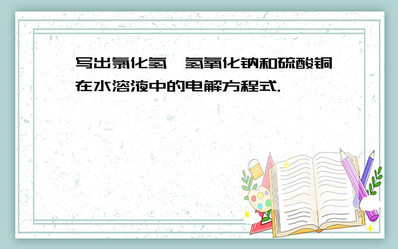 写出氯化氢,氢氧化钠和硫酸铜在水溶液中的电解方程式.