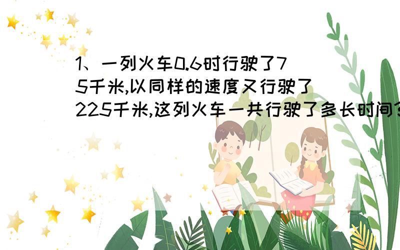 1、一列火车0.6时行驶了75千米,以同样的速度又行驶了225千米,这列火车一共行驶了多长时间?2、妈妈到超市买了3.5千克鸡蛋,付出30元后,找回4.8元,每千克鸡蛋多少元?3、省略乘号,写简便算式①