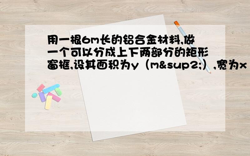 用一根6m长的铝合金材料,做一个可以分成上下两部分的矩形窗框,设其面积为y（m²）,宽为x（m）（1）求y与x之间的函数关系式,并指出自变量x的取值范围;(2)求当宽为1m时,这个窗框的面积.