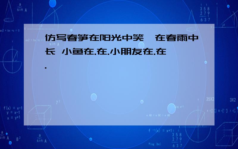 仿写春笋在阳光中笑,在春雨中长 小鱼在.在.小朋友在.在.