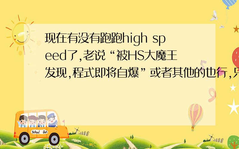 现在有没有跑跑high speed了,老说“被HS大魔王发现,程式即将自爆”或者其他的也行,只要有无限加速的就行,如果行的话,最好在道具赛里也能用.但要无毒的