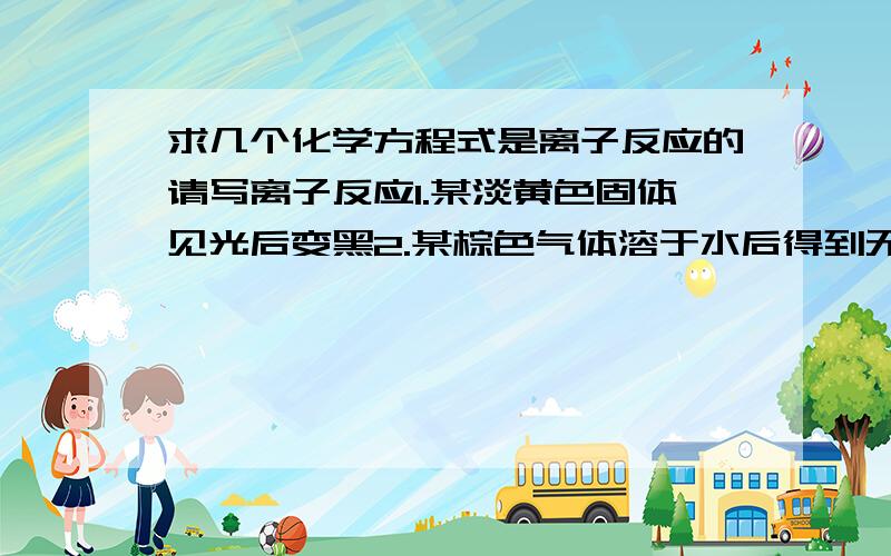 求几个化学方程式是离子反应的请写离子反应1.某淡黄色固体见光后变黑2.某棕色气体溶于水后得到无色酸性溶液3.某两种无色气体相遇生成白烟4.某两种无色气体相遇生成淡黄色粉末5.NaOH与