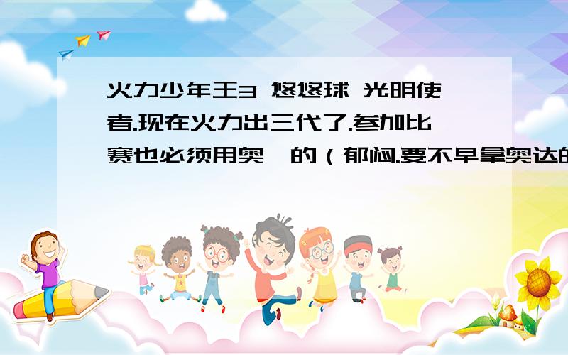 火力少年王3 悠悠球 光明使者.现在火力出三代了.参加比赛也必须用奥迪的（郁闷.要不早拿奥达的） 我看中了 光明使者.（不要给我推荐别的）我想知道那款球怎么样.