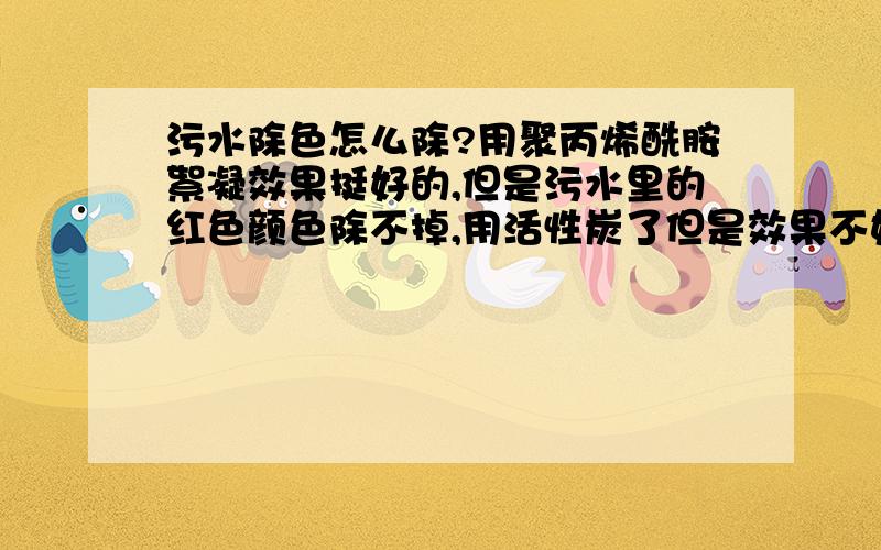 污水除色怎么除?用聚丙烯酰胺絮凝效果挺好的,但是污水里的红色颜色除不掉,用活性炭了但是效果不好,