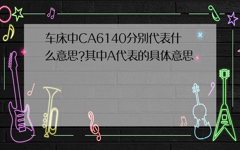 车床中CA6140分别代表什么意思?其中A代表的具体意思