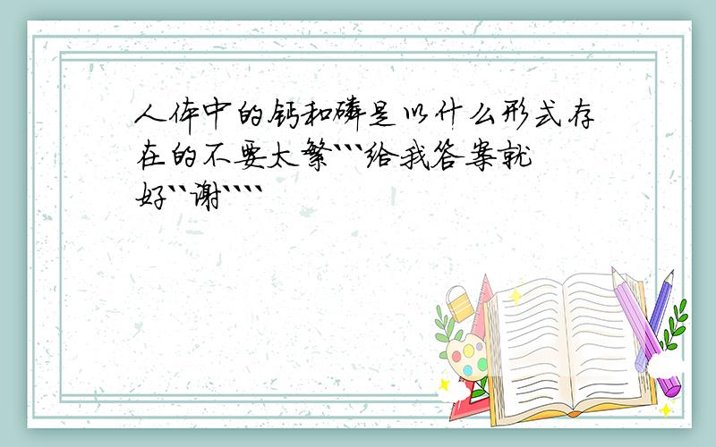 人体中的钙和磷是以什么形式存在的不要太繁```给我答案就好``谢````