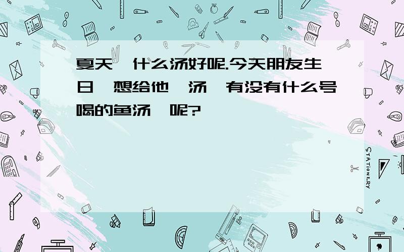 夏天煲什么汤好呢.今天朋友生日,想给他煲汤,有没有什么号喝的鱼汤煲呢?