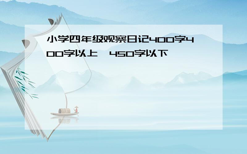 小学四年级观察日记400字400字以上,450字以下