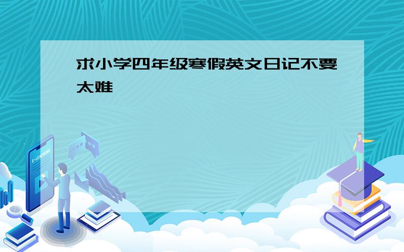 求小学四年级寒假英文日记不要太难