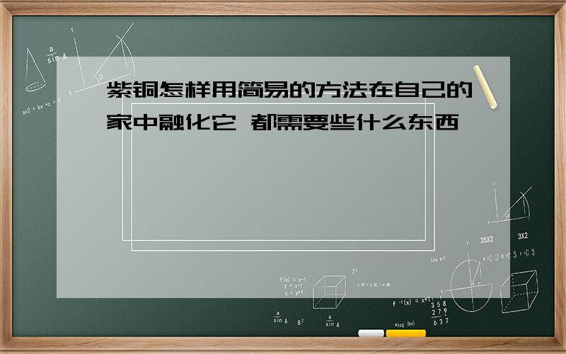 紫铜怎样用简易的方法在自己的家中融化它 都需要些什么东西