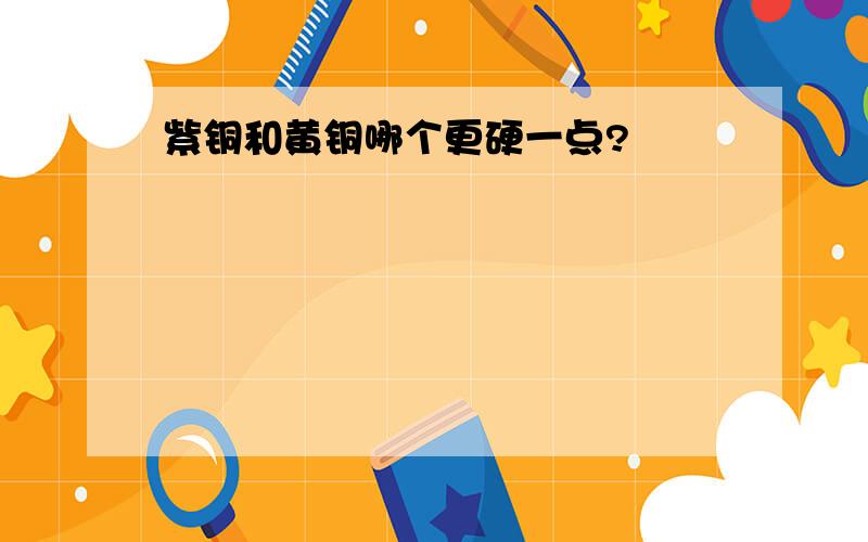 紫铜和黄铜哪个更硬一点?